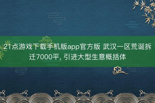 21点游戏下载手机版app官方版 武汉一区荒诞拆迁7000平， 引进大型生意概括体