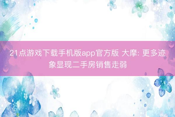 21点游戏下载手机版app官方版 大摩: 更多迹象显现二手房销售走弱