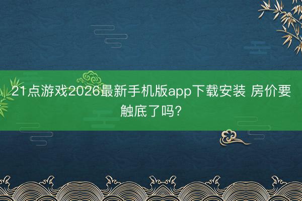 21点游戏2026最新手机版app下载安装 房价要触底了吗?