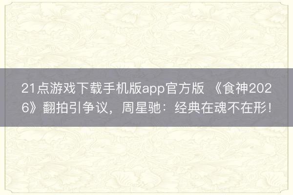 21点游戏下载手机版app官方版 《食神2026》翻拍引争议，周星驰：经典在魂不在形！