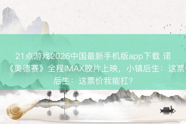 21点游戏2026中国最新手机版app下载 诺兰杀疯了！《奥德赛》全程IMAX胶片上映，小镇后生：这票价我能扛？
