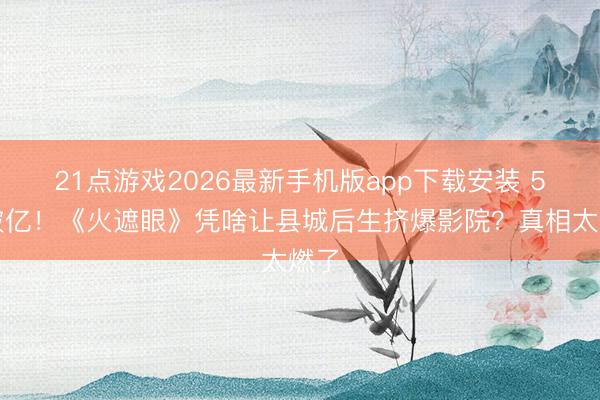 21点游戏2026最新手机版app下载安装 5天破亿！《火遮眼》凭啥让县城后生挤爆影院？真相太燃了