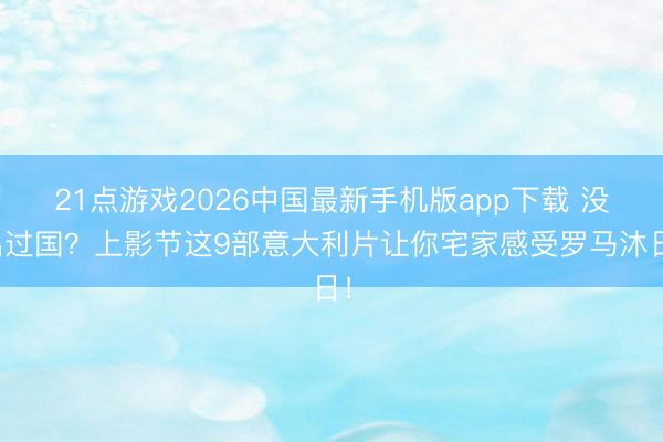 21点游戏2026中国最新手机版app下载 没出过国？上影节这9部意大利片让你宅家感受罗马沐日！