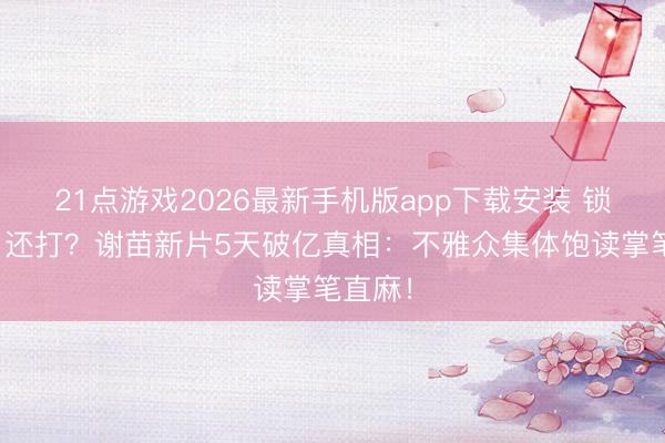 21点游戏2026最新手机版app下载安装 锁骨断了还打？谢苗新片5天破亿真相：不雅众集体饱读掌笔直麻！