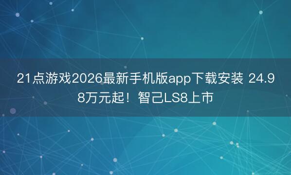21点游戏2026最新手机版app下载安装 24.98万元起！智己LS8上市