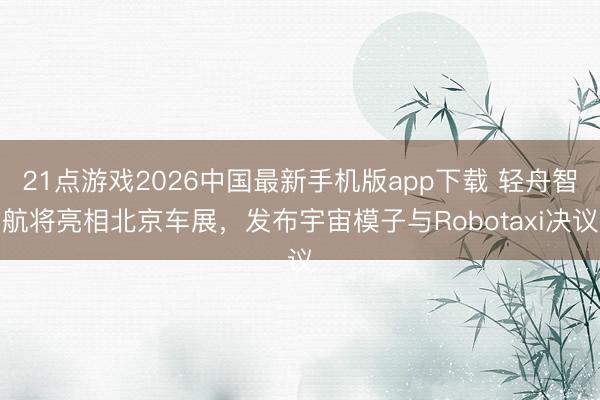 21点游戏2026中国最新手机版app下载 轻舟智航将亮相北京车展，发布宇宙模子与Robotaxi决议