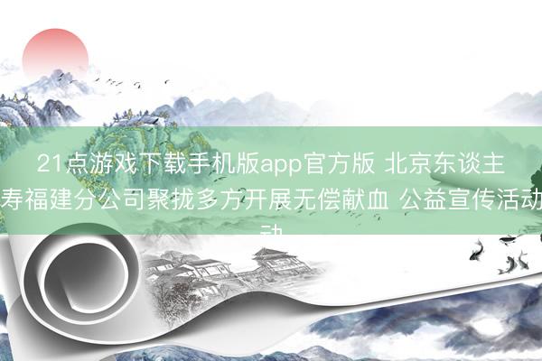 21点游戏下载手机版app官方版 北京东谈主寿福建分公司聚拢多方开展无偿献血 公益宣传活动