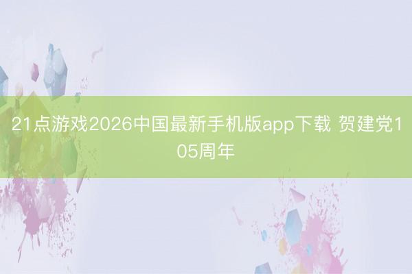 21点游戏2026中国最新手机版app下载 贺建党105周年