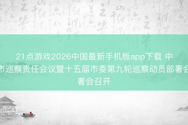 21点游戏2026中国最新手机版app下载 中山全市巡察责任会议暨十五届市委第九轮巡察动员部署会召开