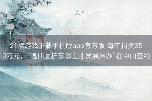 21点游戏下载手机版app官方版 每年捐资350万元，“逸仙医护东谈主才发展操办”在中山签约