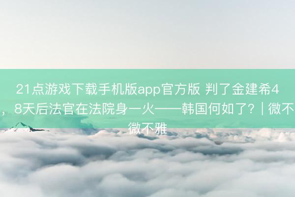 21点游戏下载手机版app官方版 判了金建希4年，8天后法官在法院身一火——韩国何如了？| 微不雅