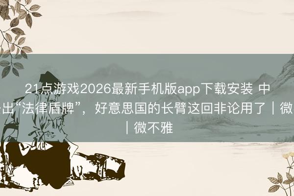 21点游戏2026最新手机版app下载安装 中国祭出“法律盾牌”，好意思国的长臂这回非论用了｜微不雅