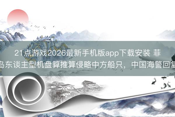 21点游戏2026最新手机版app下载安装 菲岛东谈主型机盘算推算侵略中方船只，中国海警回复