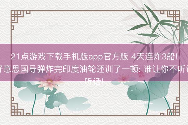 21点游戏下载手机版app官方版 4天连炸3船! 好意思国导弹炸完印度油轮还训了一顿: 谁让你不听话!