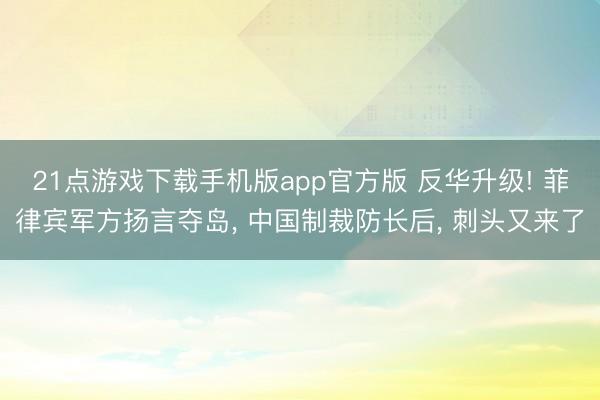 21点游戏下载手机版app官方版 反华升级! 菲律宾军方扬言夺岛， 中国制裁防长后， 刺头又来了