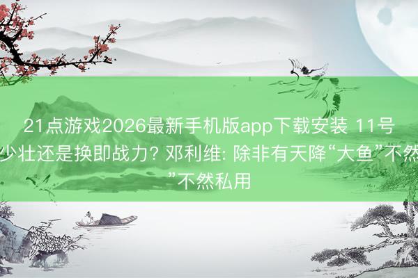 21点游戏2026最新手机版app下载安装 11号签选少壮还是换即战力? 邓利维: 除非有天降“大鱼”不然私用